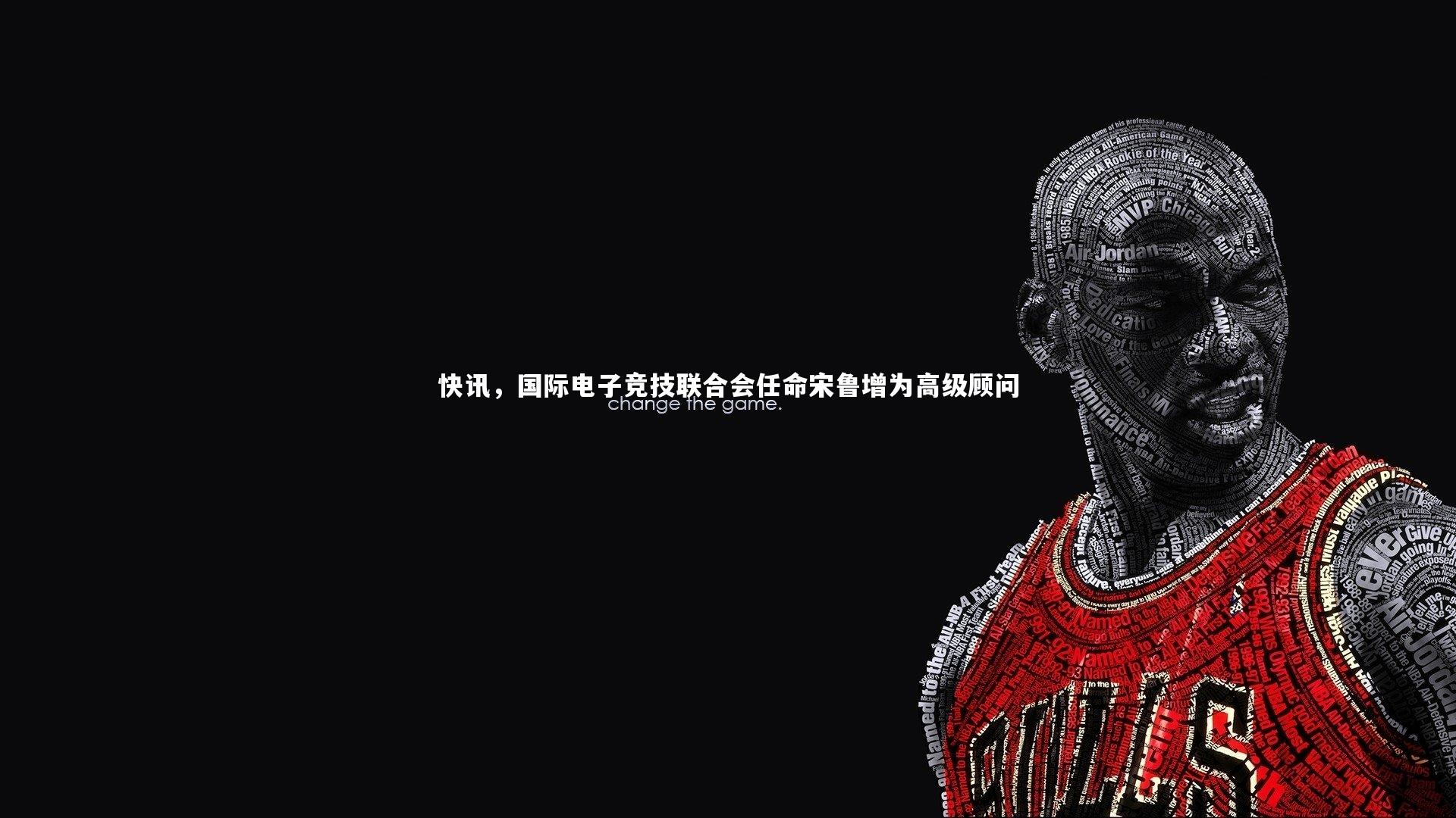 哈哈体育：快讯，国际电子竞技联合会任命宋鲁增为高级顾问