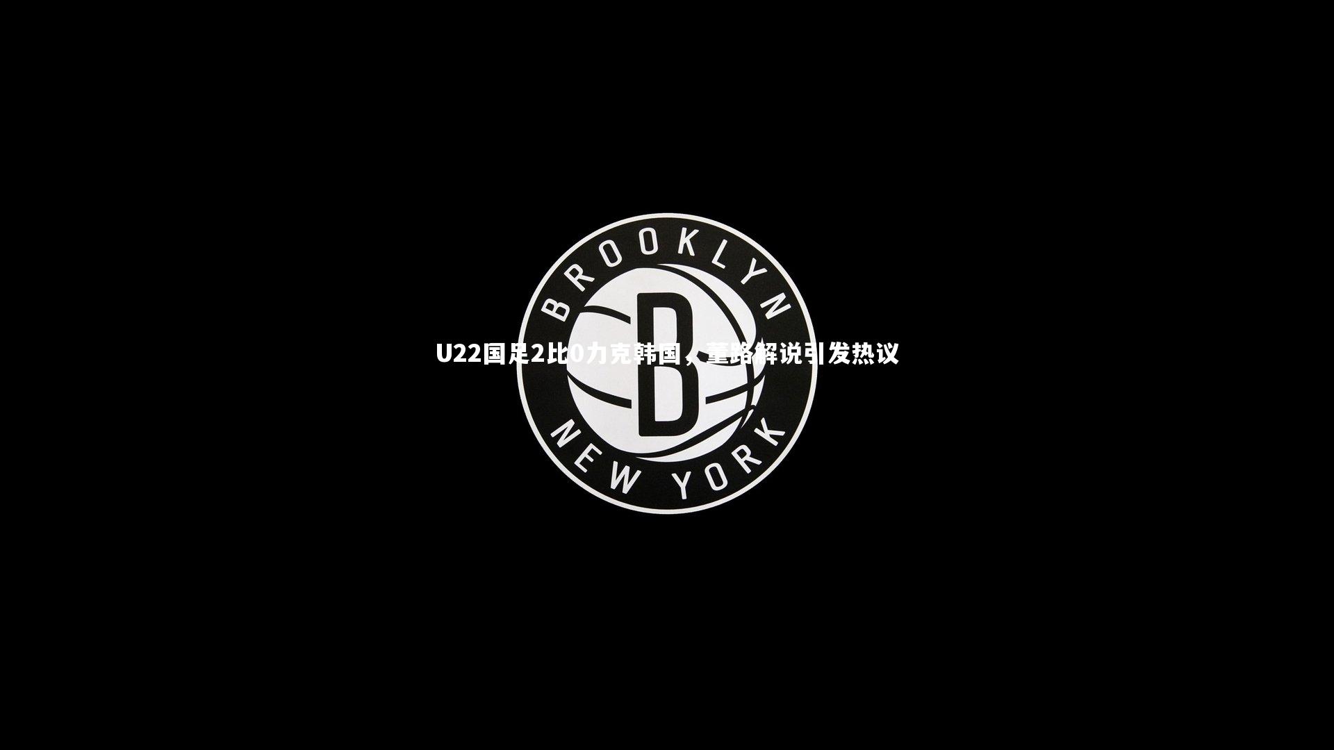 哈哈体育_U22国足2比0力克韩国，董路解说引发热议