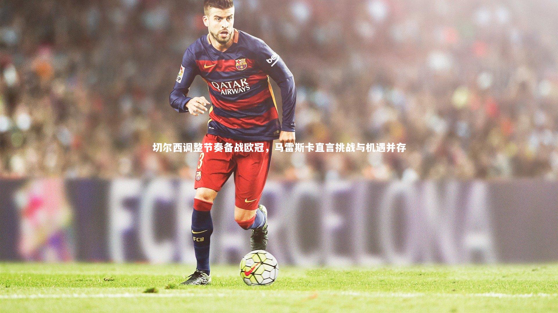 哈哈体育：切尔西调整节奏备战欧冠，马雷斯卡直言挑战与机遇并存