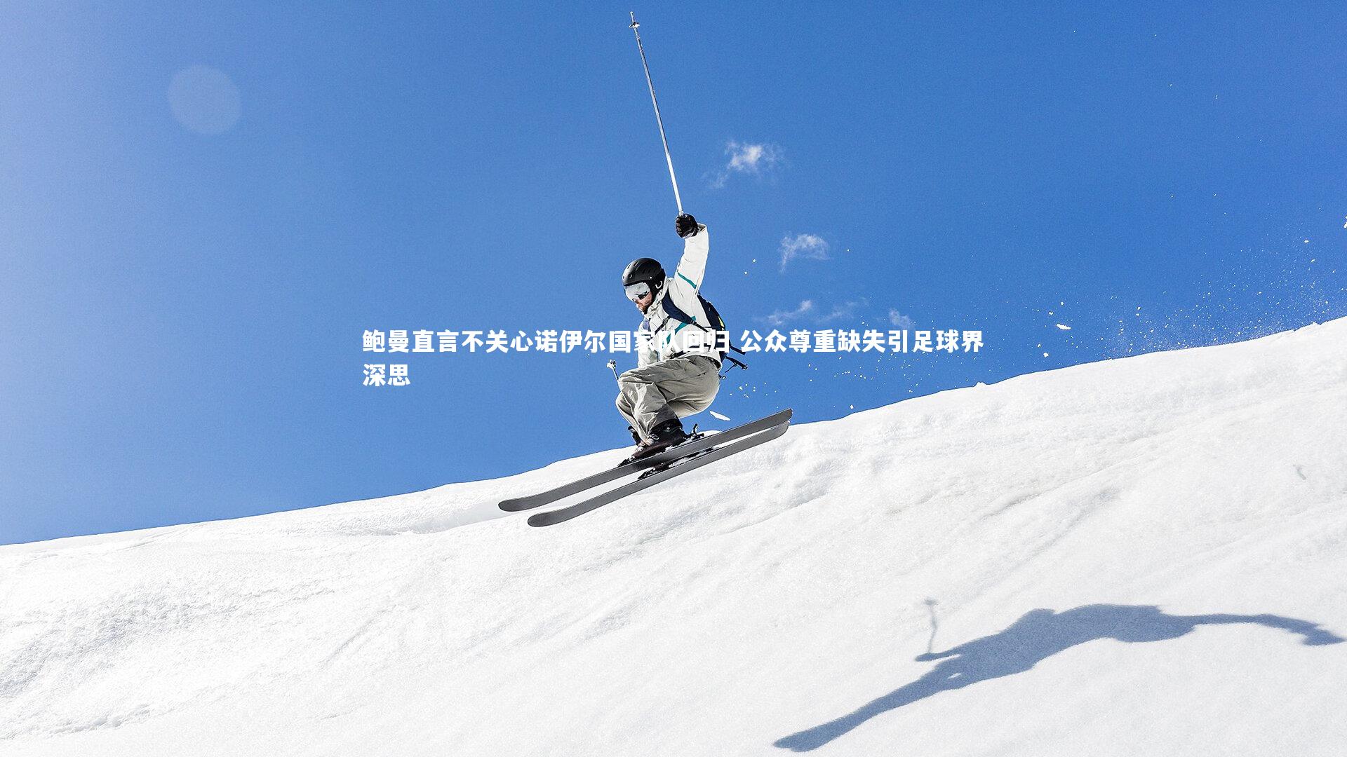 鲍曼直言不关心诺伊尔国家队回归 公众尊重缺失引足球界深思