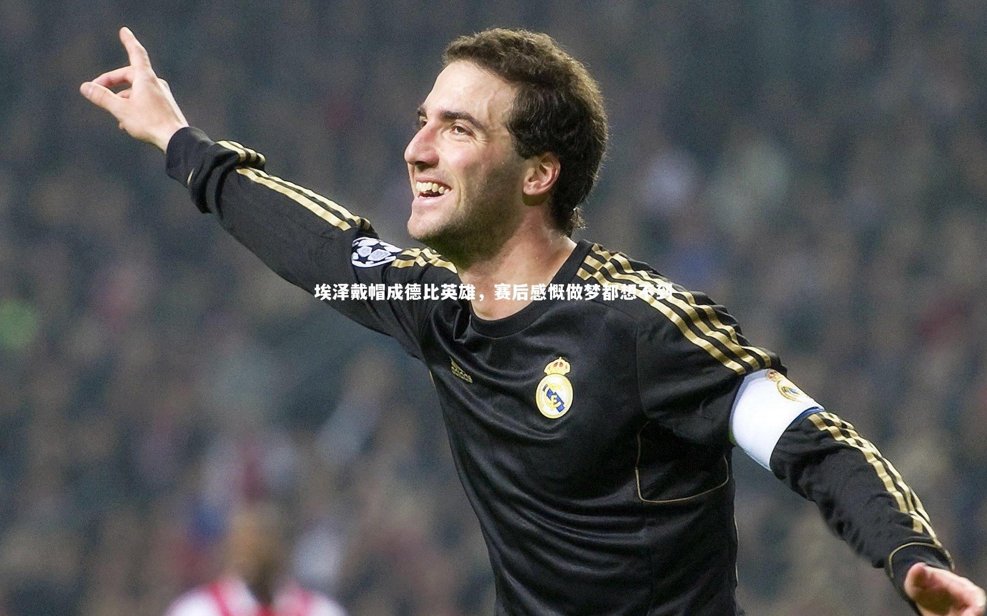 埃泽戴帽成德比英雄，赛后感慨做梦都想不到
